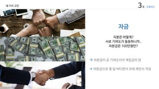 자금
지분은 어떻게?
서로 기여도가 동등하니까..
자본금은 100만원만?
à 자본금이 곧 기여도이자 책임감의 양
à 자본금으로 몇 달 버티면서 과제 제안서 작성
3장 _ 모빌테크세 가지 고민
 