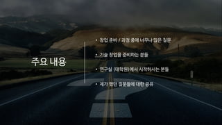주요 내용
• 창업 준비 / 과정 중에 너무나 많은 질문
• 기술 창업을 준비하는 분들
• 연구실 (대학원)에서 시작하시는 분들
• 제가 했던 질문들에 대한 공유
 