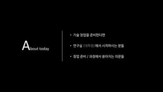 About today
• 기술 창업을 준비한다면
• 연구실 (대학원)에서 시작하시는 분들
• 창업 준비 / 과정에서 쏟아지는 의문들
 