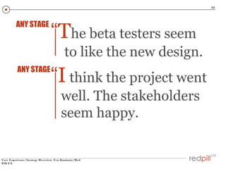 32

ANY STAGE

“The beta testers seem
to like the new design.

ANY STAGE

“I think the project went
well. The stakeholders
seem happy.

User Experience Strategy Overview, Eva Kaniasty/Red
Pill UX

 