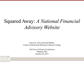 Squared Away: A National Financial
Advisory Website
Steven A. Sass and Anek Belbase
Center for Retirement Research at Boston College
2013 Face of Finance Conference
Waltham, MA
October 30, 2013

 