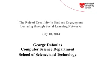 The Role of Creativity in Student Engagement
Learning through Social Learning Networks
July 10, 2014
George Dafoulas
Computer Science Department
School of Science and Technology
 