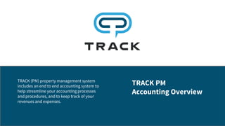 TRACK PM
Accounting Overview
TRACK (PM) property management system
includes an end to end accounting system to
help streamline your accounting processes
and procedures, and to keep track of your
revenues and expenses.
 