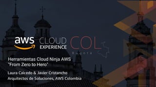 Herramientas Cloud Ninja AWS
"From Zero to Hero"
Laura Caicedo & Javier Cristancho
Arquitectos de Soluciones, AWS Colombia
 