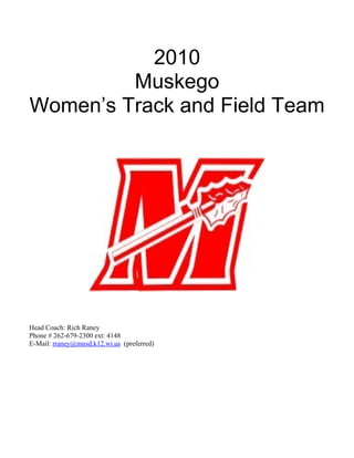 2010
         Muskego
Women’s Track and Field Team




Head Coach: Rich Raney
Phone # 262-679-2300 ext: 4148
E-Mail: rraney@mnsd.k12.wi.us (preferred)
 