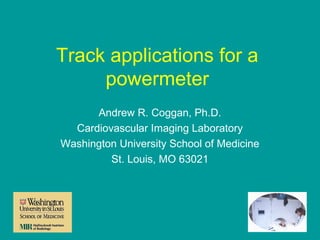 Track applications for a
powermeter
Andrew R. Coggan, Ph.D.
Cardiovascular Imaging Laboratory
Washington University School of Medicine
St. Louis, MO 63021

 