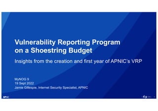 1
Vulnerability Reporting Program
on a Shoestring Budget
Insights from the creation and first year of APNIC’s VRP
MyNOG 9
19 Sept 2022
Jamie Gillespie, Internet Security Specialist, APNIC
 