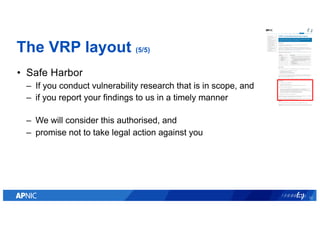 The VRP layout (5/5)
• Safe Harbor
– If you conduct vulnerability research that is in scope, and
– if you report your find...