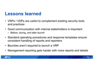 Lessons learned
• VRPs / VDPs are useful to complement existing security tools
and practices
• Good communication with int...