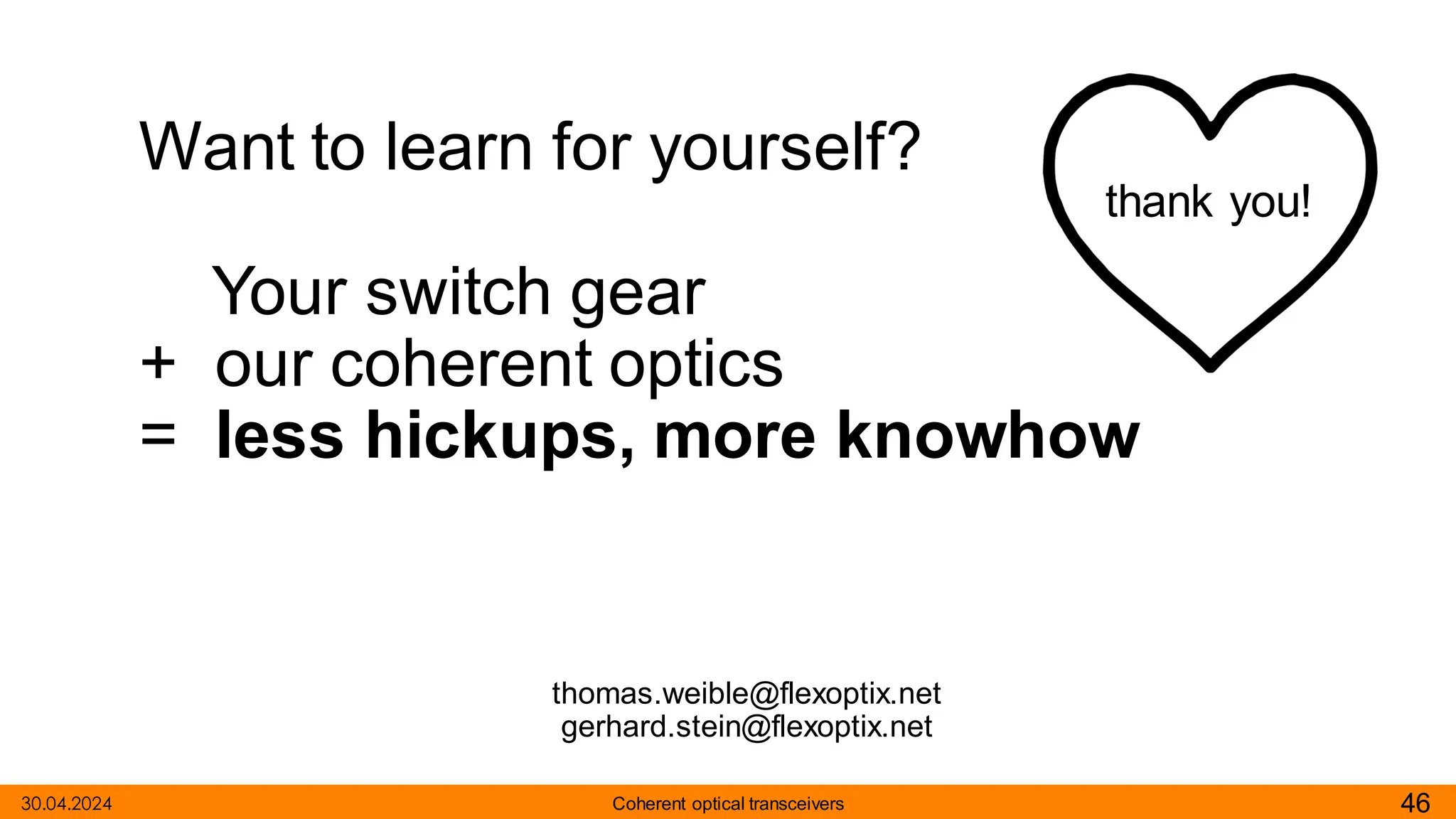 thomas.weible@flexoptix.net
gerhard.stein@flexoptix.net
30.04.2024 46
Coherent optical transceivers
thank you!
Want to learn for yourself?
Your switch gear
+ our coherent optics
= less hickups, more knowhow
 