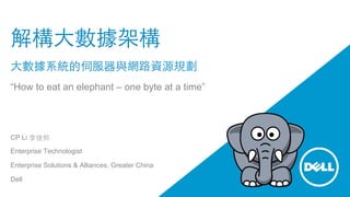 解構⼤大數據架構
⼤大數據系統的伺服器與網路資源規劃
“How to eat an elephant – one byte at a time”
CP Li 李俊邦
Enterprise Technologist
Enterprise Solutions & Alliances, Greater China
Dell
 