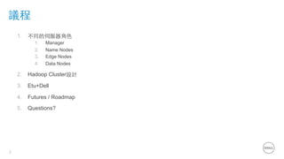 2
議程
1.  不同的伺服器⾓角⾊色
1.  Manager
2.  Name Nodes
3.  Edge Nodes
4.  Data Nodes
2.  Hadoop Cluster設計
3.  Etu+Dell
4.  Futures / Roadmap
5.  Questions?
 