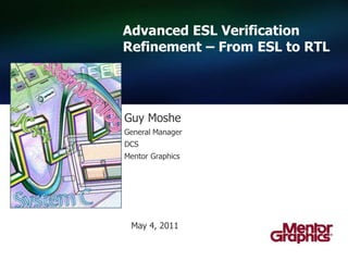 Advanced ESL Verification Refinement – From ESL to RTL   Guy Moshe General Manager DCS Mentor Graphics May 4, 2011 