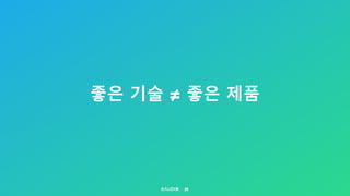 좋은 기술 ≠ 좋은 제품
29
 