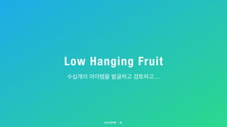 Low Hanging Fruit
41
수십개의 아이템을 발굴하고 검토하고…
 