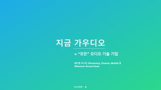 지금 가우디오
42
= “모든” 오디오 기술 기업
VR 뿐 아니라, Streaming, Cinema, Mobile 등
Wherever Sound Goes
 