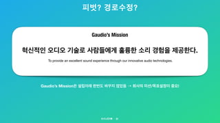피벗? 경로수정?
51
 To provide an excellent sound experience through our innovative audio technologies.
혁신적인 오디오 기술로 사람들에게 훌륭한 소리 경험을 제공한다.
Gaudio’s Mission
Gaudio’s Mission은 설립이래 한번도 바꾸지 않았음 ⇢ 회사의 미션/목표설정이 중요!
 