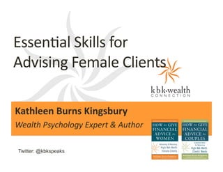 Essen%al	
  Skills	
  for	
  	
  
Advising	
  Female	
  Clients

	
  

Kathleen	
  Burns	
  Kingsbury	
  	
  
Wealth	
  Psychology	
  Expert	
  &	
  Author	
  
Twitter: @kbkspeaks

 