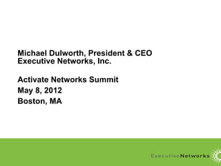 Michael Dulworth, President & CEO
Executive Networks, Inc.

Activate Networks Summit
May 8, 2012
Boston, MA
 