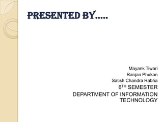 Presented by…..




                           Mayank Tiwari
                          Ranjan Phukan
                   Satish Chandra Rabha
                     6TH SEMESTER
        DEPARTMENT OF INFORMATION
                      TECHNOLOGY
 