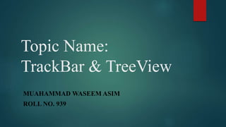 Topic Name:
TrackBar & TreeView
MUAHAMMAD WASEEM ASIM
ROLL NO. 939
 