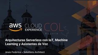 Arquitecturas Serverless con IoT, Machine
Learning y Asistentes de Voz
Jesús Federico – Solutions Architect
 