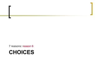 7 reasons: reason 6

CHOICES

 