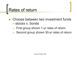Rates of return


Choose between two investment funds
– stocks v. bonds



First group shown 1-yr rates of return
Second group shown 30-yr rates of return

Benartzi/Thaler, 2001

 