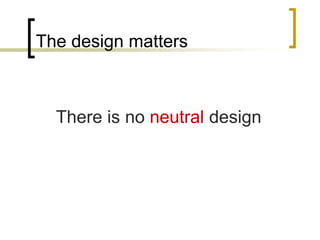 The design matters

There is no neutral design

 