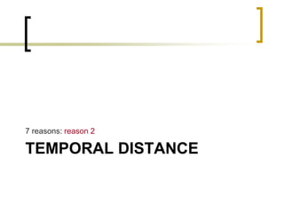 7 reasons: reason 2

TEMPORAL DISTANCE

 