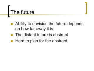 The future





Ability to envision the future depends
on how far away it is
The distant future is abstract
Hard to plan for the abstract

 