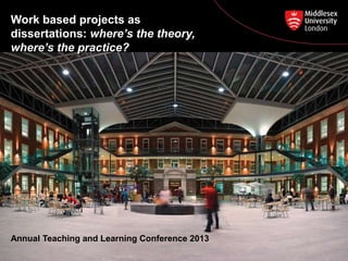Work based projects as
dissertations: where’s the theory,
where’s the practice?
Work based projects as dissertations: where’s the theory, where’s the practice?
Annual Teaching and Learning Conference 2013
 