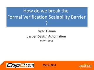 How do we break the  Formal Verification Scalability Barrier ? Ziyad Hanna Jasper Design Automation May 4, 2011 May 4, 2011 