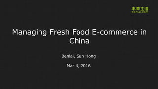 Managing Fresh Food E-commerce in
China
Benlai, Sun Hong
Mar 4, 2016
 
