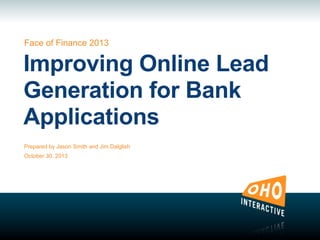 Face of Finance 2013

Improving Online Lead
Generation for Bank
Applications
Prepared by Jason Smith and Jim Dalglish
October 30, 2013

 