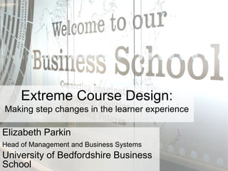 Elizabeth Parkin
Head of Management and Business Systems
University of Bedfordshire Business
School
Extreme Course Design:
Making step changes in the learner experience
 