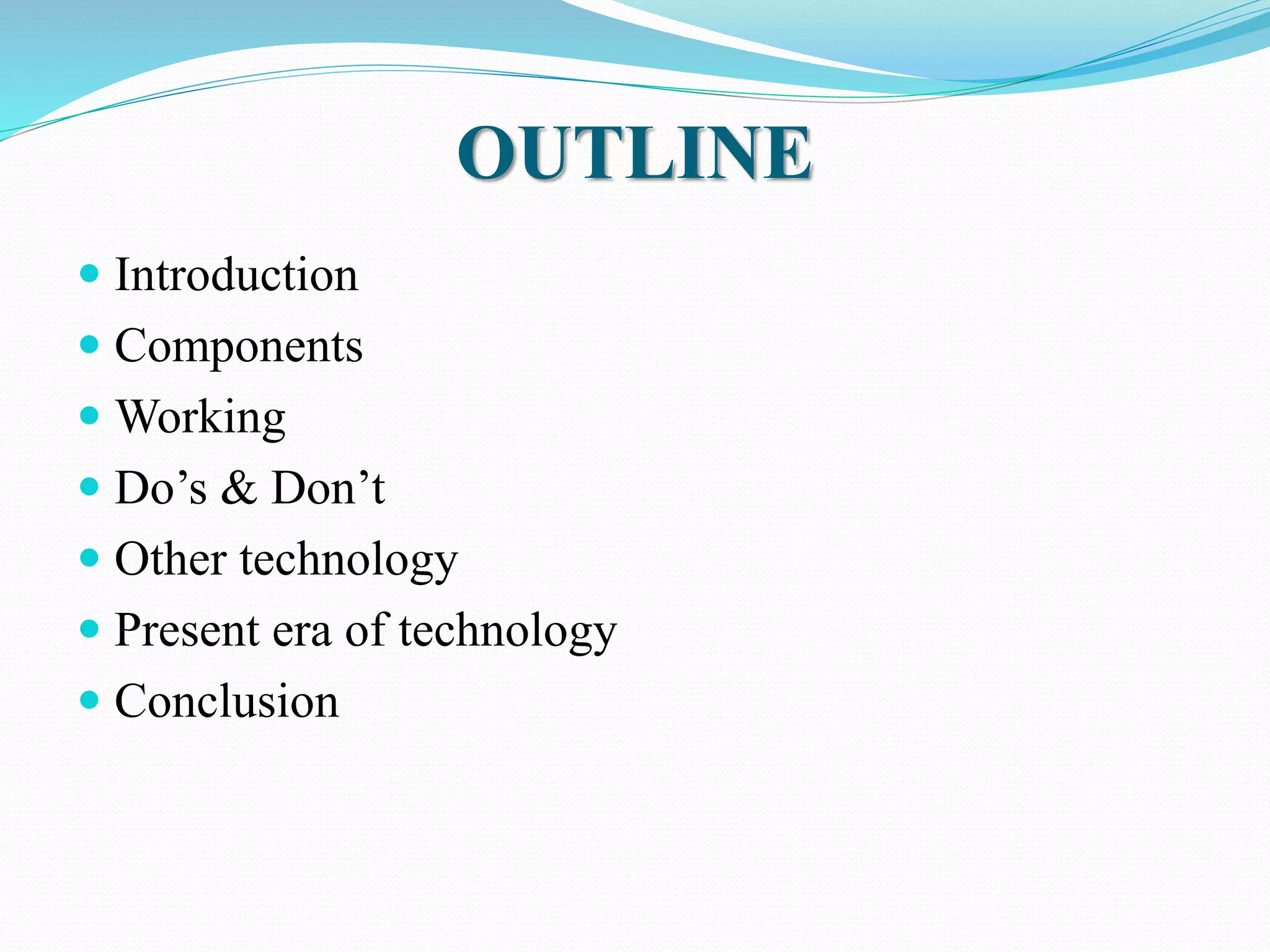 OUTLINE 
 Introduction 
 Components 
 Working 
 Do’s & Don’t 
 Other technology 
 Present era of technology 
 Conclusion 
 