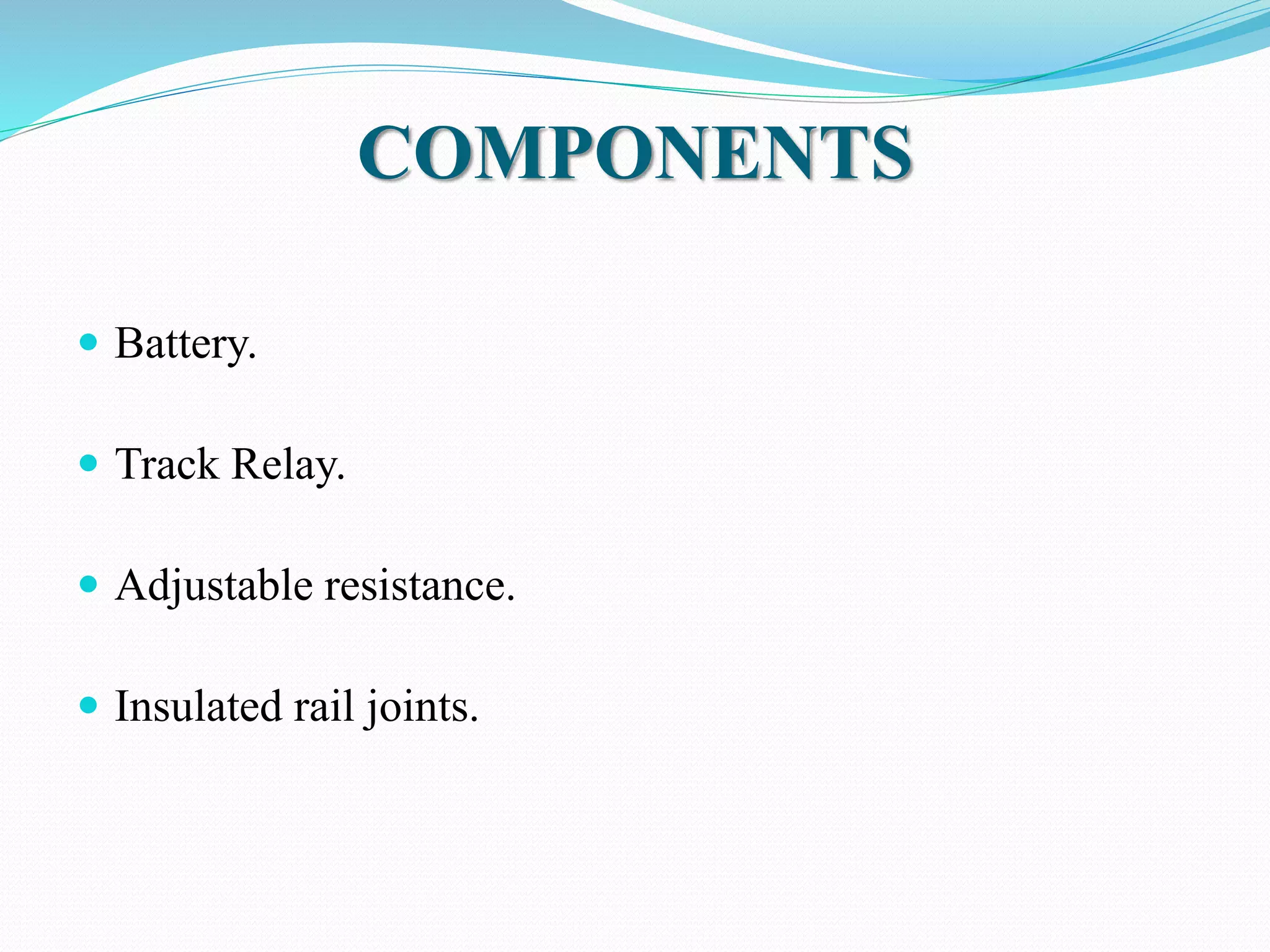 COMPONENTS 
 Battery. 
 Track Relay. 
 Adjustable resistance. 
 Insulated rail joints. 
 