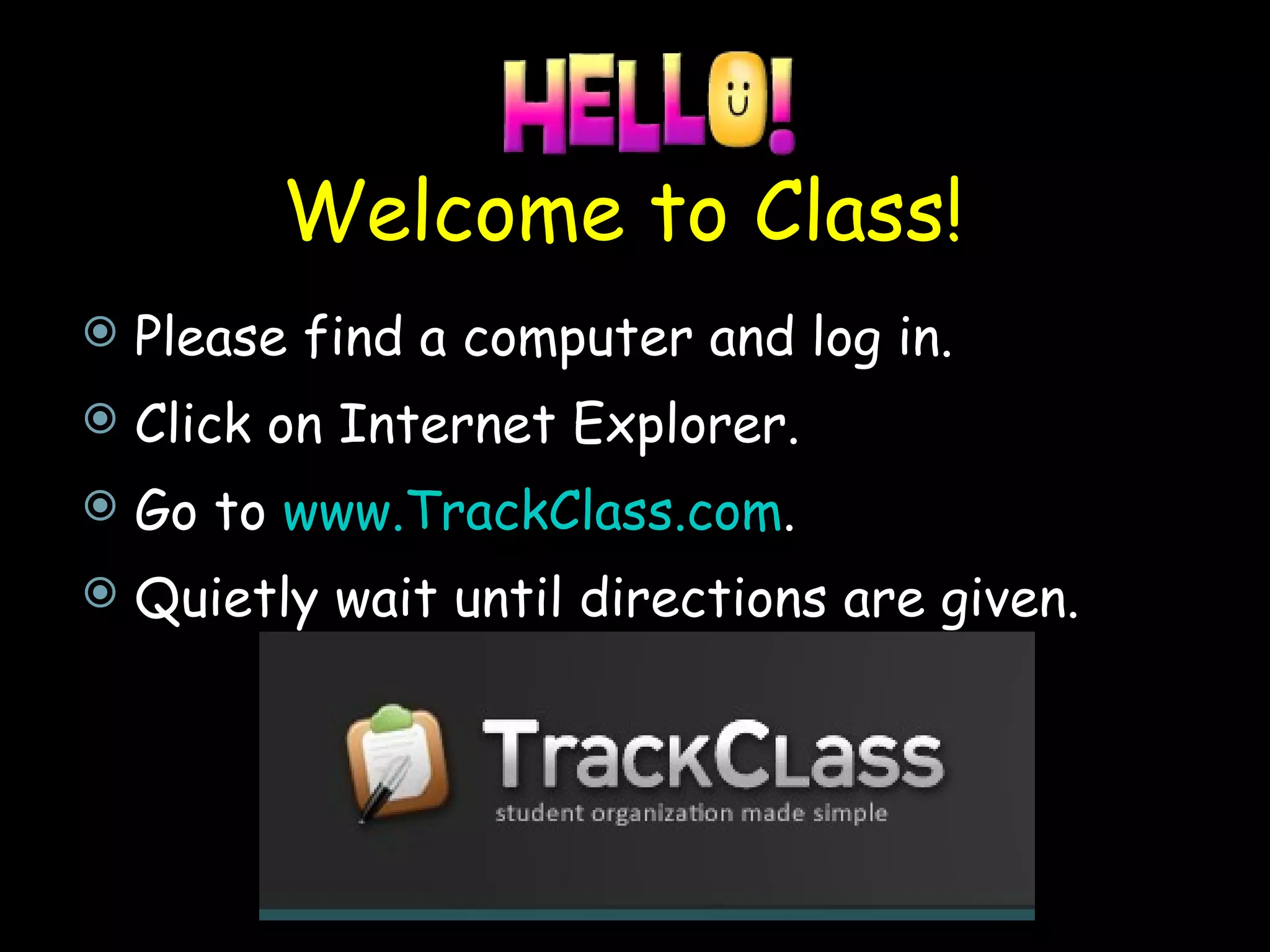 Welcome to Class!  Please find a computer and log in. Click on Internet Explorer. Go to  www.TrackClass.com .  Quietly wait until directions are given.  