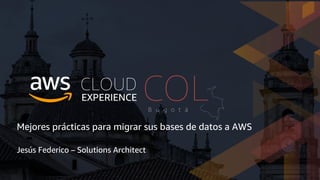 Mejores prácticas para migrar sus bases de datos a AWS
Jesús Federico – Solutions Architect
 