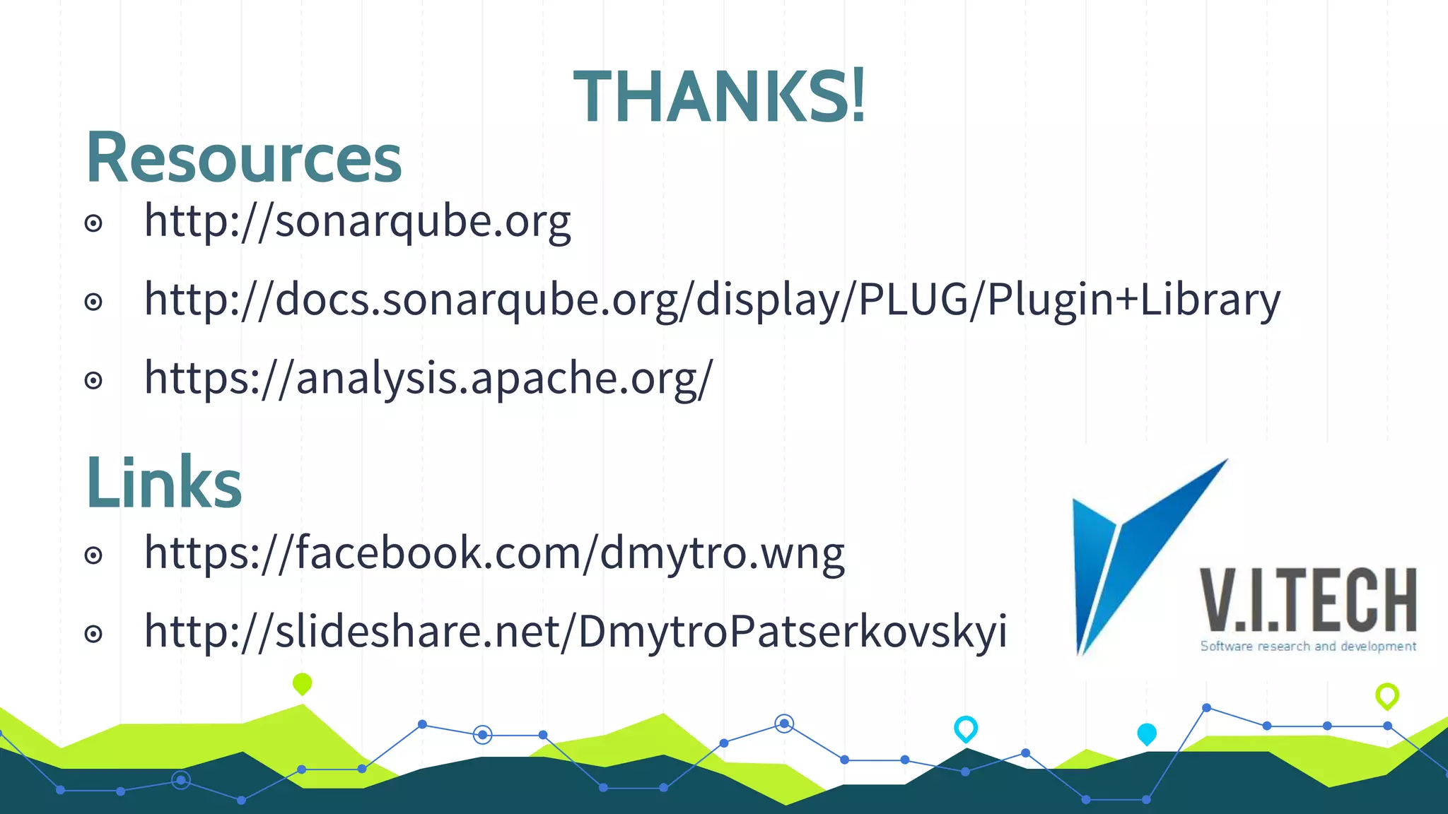 THANKS!
Resources
◉ http://sonarqube.org
◉ http://docs.sonarqube.org/display/PLUG/Plugin+Library
◉ https://analysis.apache.org/
Links
◉ https://facebook.com/dmytro.wng
◉ http://slideshare.net/DmytroPatserkovskyi
 