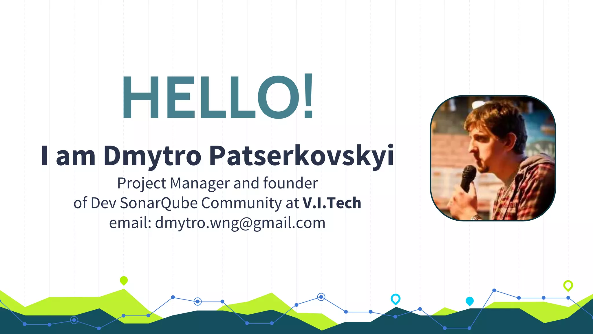 HELLO!
I am Dmytro Patserkovskyi
Project Manager and founder
of Dev SonarQube Community at V.I.Tech
email: dmytro.wng@gmail.com
 