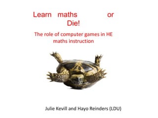 Learn   maths               or Die! The role of computer games in HE maths instruction Julie Kevill and Hayo Reinders (LDU) 