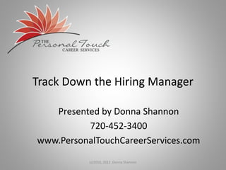 Track Down the Hiring Manager
Presented by Donna Shannon
720-452-3400
www.PersonalTouchCareerServices.com
(c)2010, 2012 Donna Shannon
 