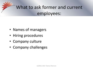 What to ask former and current
employees:
• Names of managers
• Hiring procedures
• Company culture
• Company challenges
(c)2010, 2012 Donna Shannon
 