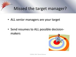 Missed the target manager?
• ALL senior managers are your target
• Send resumes to ALL possible decision-
makers
(c)2010, 2012 Donna Shannon
 
