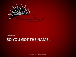 SO YOU GOT THE NAME…
Now what?
(c)2010, 2012 Donna Shannon
 