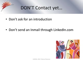 DON’T Contact yet…
• Don’t ask for an introduction
• Don’t send an Inmail through LinkedIn.com
(c)2010, 2012 Donna Shannon
 
