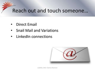 Reach out and touch someone…
• Direct Email
• Snail Mail and Variations
• LinkedIn connections
(c)2010, 2012 Donna Shannon
 