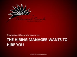 THE HIRING MANAGER WANTS TO
HIRE YOU
They just don’t know who you are yet
(c)2010, 2012 Donna Shannon
 